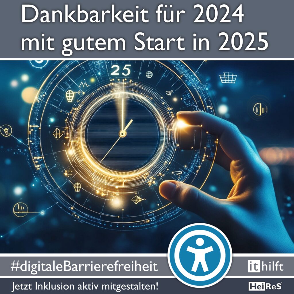 Newsquadrat: Bild und Text; Bild einer Uhr mit analogen Zeigern, anstelle von 12 Uhr steht 25 für das Jahr 2025, eine virtuelle Hand greift nach dieser Uhr; Text: Dankbarkeit für 2024 mit gutem Start in 2025; #digitaleBarrierefreiheit; Jetzt Inklusion aktiv mitgestalten! i t hilft; HeiReS;