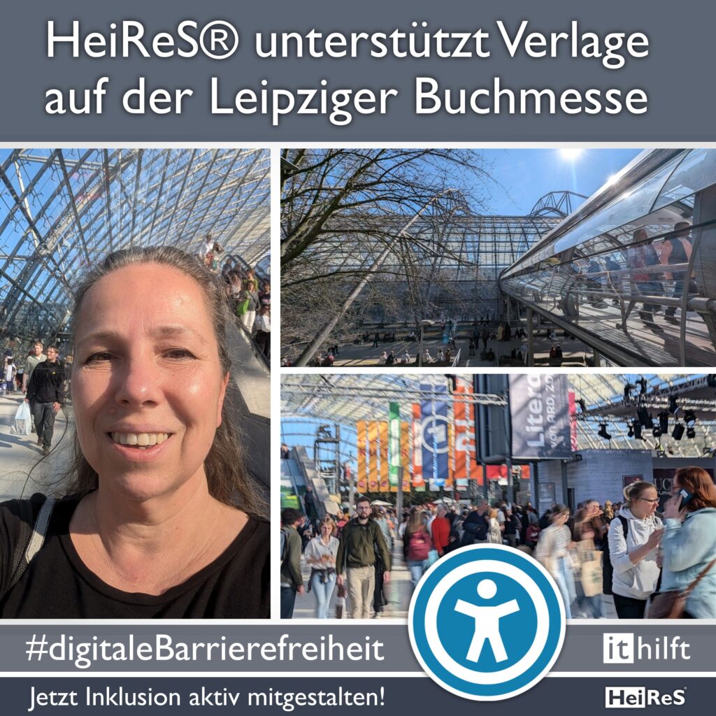 Newsquadrat Bild und Text: drei Fotos: zwei Zeigen das Messegelände in Leipzig während der Buchmesse bei freundlichem Wetter, eins zusätzlich dazu Peggy Reuter-Heinrich auf dem Messegelände. Text: HeiReS unterstützt Verlage auf der Leipziger Buchmesse; #digitaleBarrierefreiheit; Jetzt Inklusion aktiv mitgestalten! i t hilft; HeiReS;